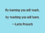 By learning you will teach, by teaching you will learn.
--Latin Proverb