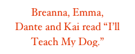 Breanna, Emma, 
Dante and Kai read “I’ll Teach My Dog.” Dog/”100Words.” words.” Words.”
